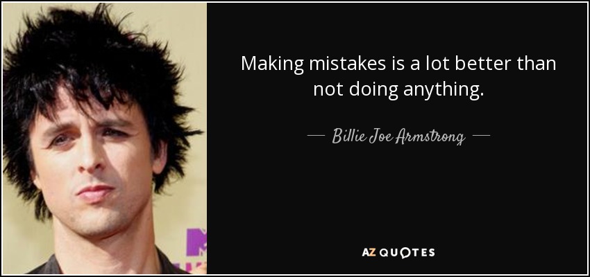 Making mistakes is a lot better than not doing anything. - Billie Joe Armstrong