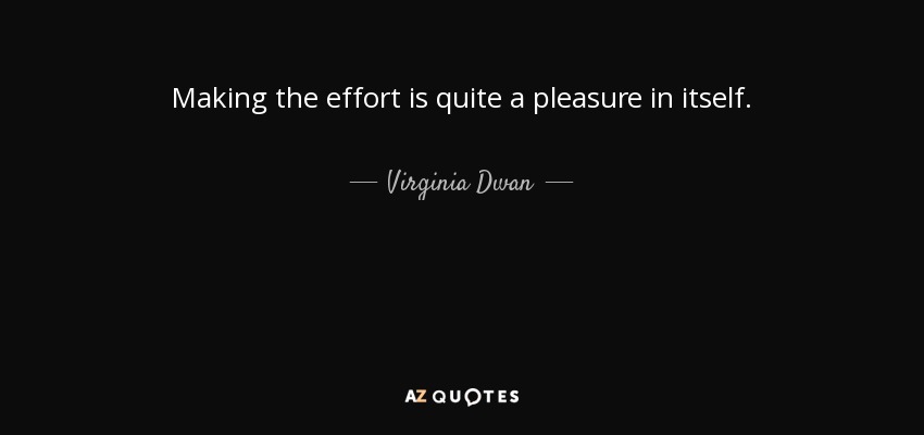 Making the effort is quite a pleasure in itself. - Virginia Dwan