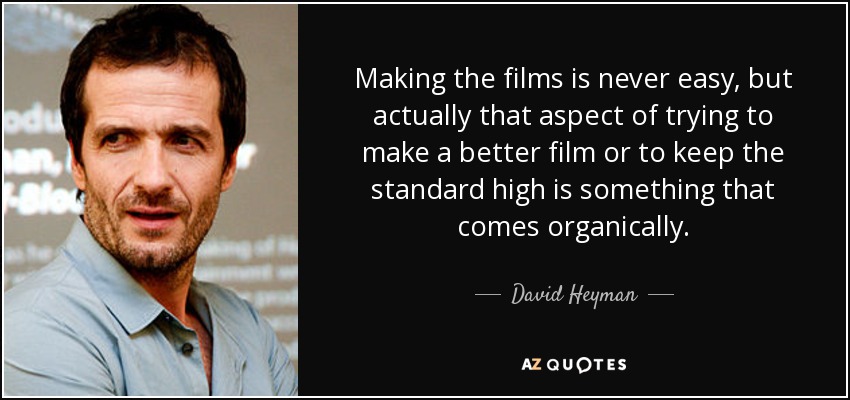 Making the films is never easy, but actually that aspect of trying to make a better film or to keep the standard high is something that comes organically. - David Heyman