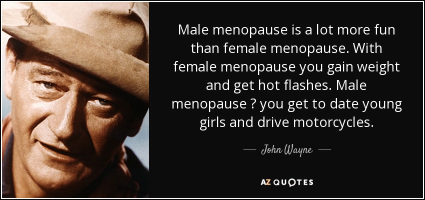 Male menopause is a lot more fun than female menopause. With female menopause you gain weight and get hot flashes. Male menopause ? you get to date young girls and drive motorcycles. - John Wayne