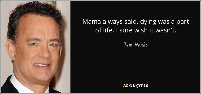 Mama always said, dying was a part of life. I sure wish it wasn't. - Tom Hanks
