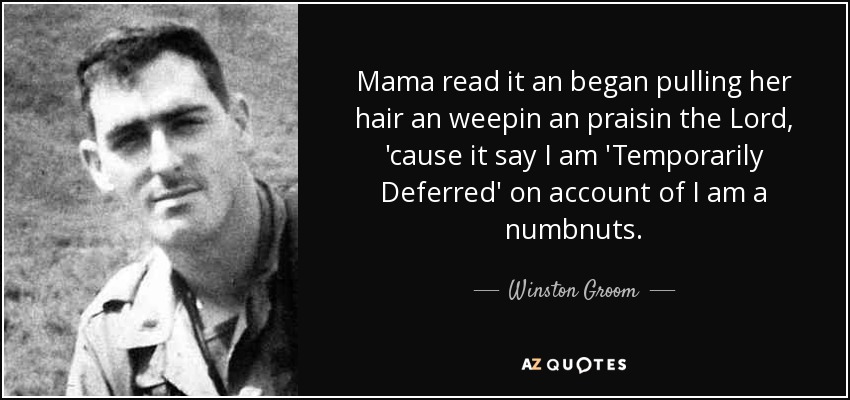 Mama read it an began pulling her hair an weepin an praisin the Lord, 'cause it say I am 'Temporarily Deferred' on account of I am a numbnuts. - Winston Groom