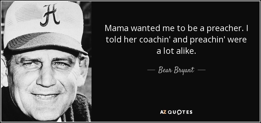 Mama wanted me to be a preacher. I told her coachin' and preachin' were a lot alike. - Bear Bryant