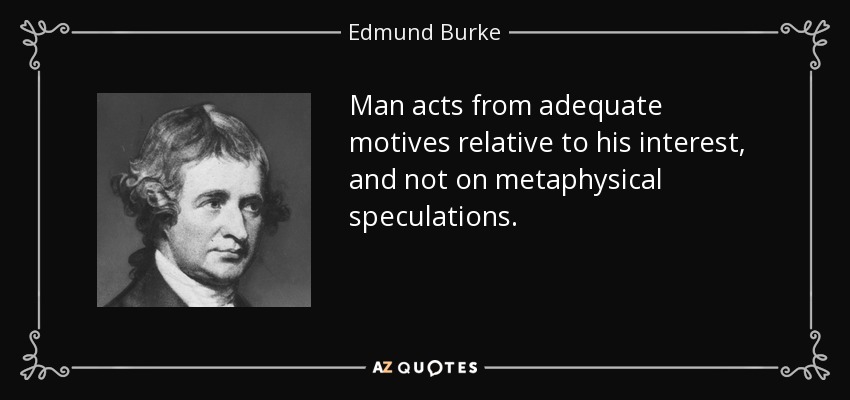 Man acts from adequate motives relative to his interest, and not on metaphysical speculations. - Edmund Burke