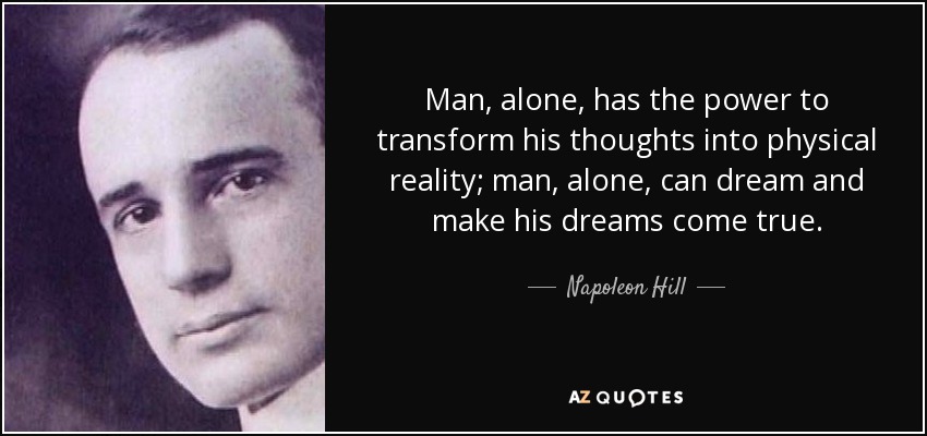 Man, alone, has the power to transform his thoughts into physical reality; man, alone, can dream and make his dreams come true. - Napoleon Hill