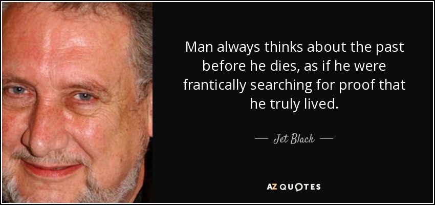 Man always thinks about the past before he dies, as if he were frantically searching for proof that he truly lived. - Jet Black