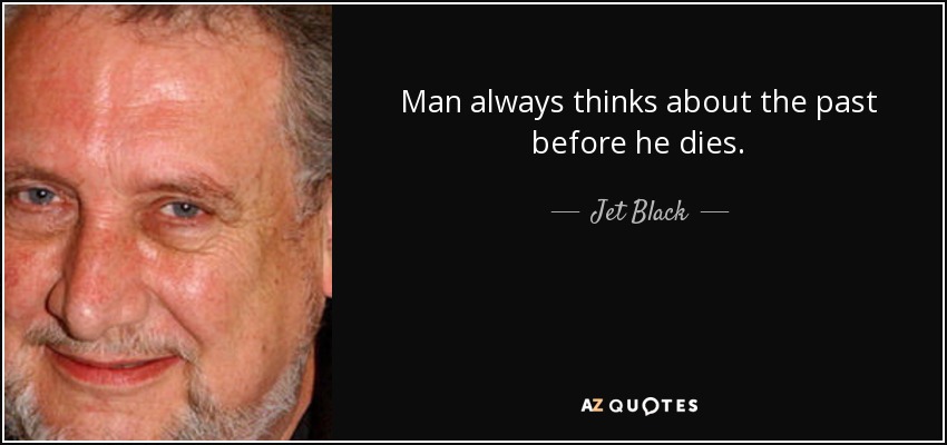 Man always thinks about the past before he dies. - Jet Black