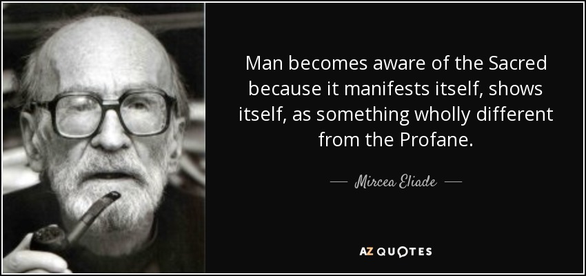 Man becomes aware of the Sacred because it manifests itself, shows itself, as something wholly different from the Profane. - Mircea Eliade