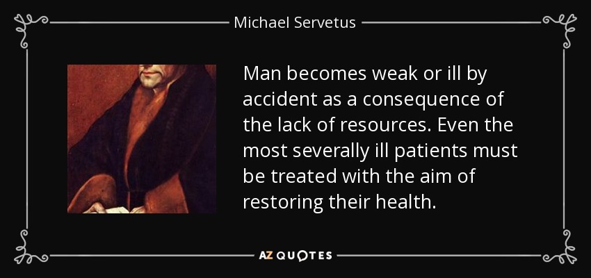 Man becomes weak or ill by accident as a consequence of the lack of resources. Even the most severally ill patients must be treated with the aim of restoring their health. - Michael Servetus