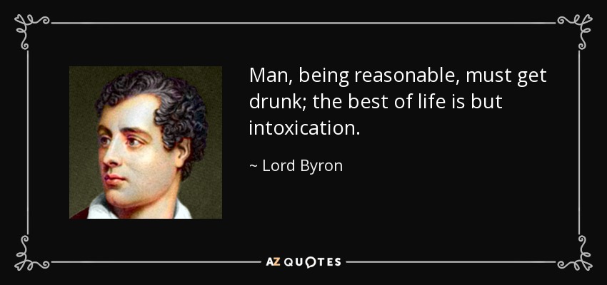 Man, being reasonable, must get drunk; the best of life is but intoxication. - Lord Byron
