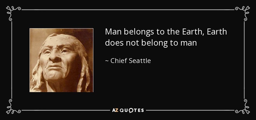 Man belongs to the Earth, Earth does not belong to man - Chief Seattle