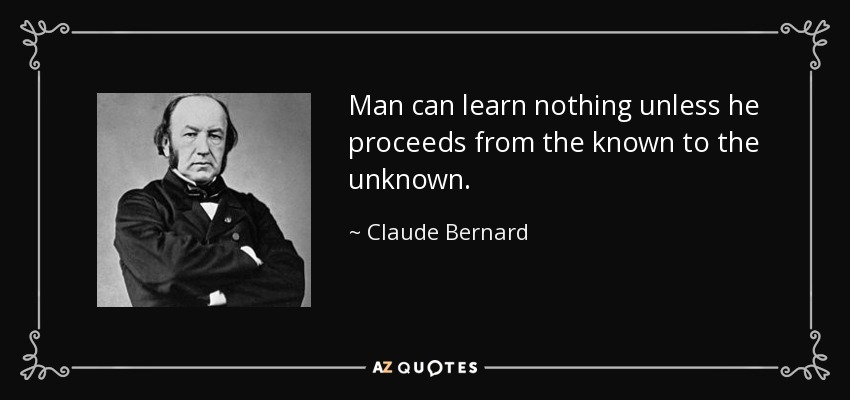 Man can learn nothing unless he proceeds from the known to the unknown. - Claude Bernard