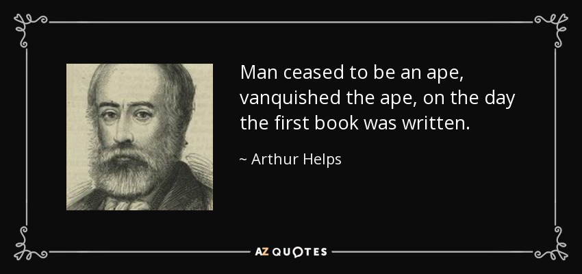 Man ceased to be an ape, vanquished the ape, on the day the first book was written. - Arthur Helps