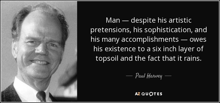 Man — despite his artistic pretensions, his sophistication, and his many accomplishments — owes his existence to a six inch layer of topsoil and the fact that it rains. - Paul Harvey