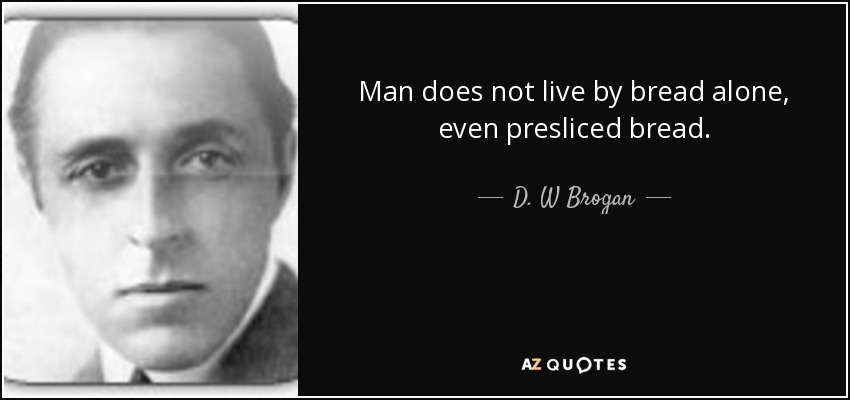 Man does not live by bread alone, even presliced bread. - D. W Brogan