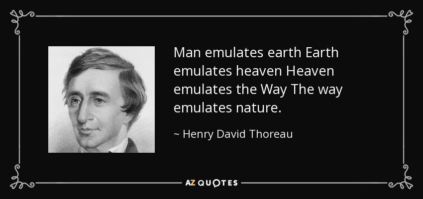 Man emulates earth Earth emulates heaven Heaven emulates the Way The way emulates nature. - Henry David Thoreau