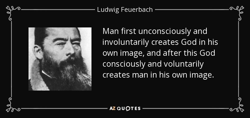 Man first unconsciously and involuntarily creates God in his own image, and after this God consciously and voluntarily creates man in his own image. - Ludwig Feuerbach