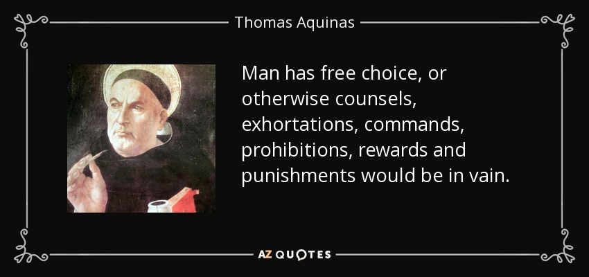 Man has free choice, or otherwise counsels, exhortations, commands, prohibitions, rewards and punishments would be in vain. - Thomas Aquinas