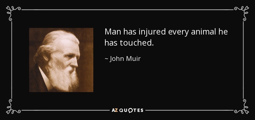 Man has injured every animal he has touched. - John Muir