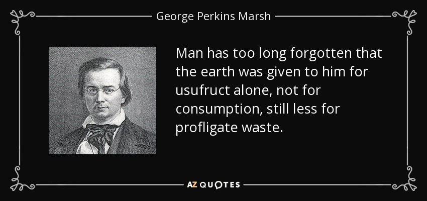 Man has too long forgotten that the earth was given to him for usufruct alone, not for consumption, still less for profligate waste. - George Perkins Marsh