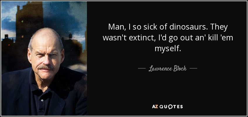 Man, I so sick of dinosaurs. They wasn't extinct, I'd go out an' kill 'em myself. - Lawrence Block
