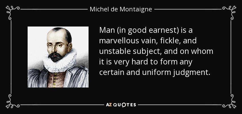 Man (in good earnest) is a marvellous vain, fickle, and unstable subject, and on whom it is very hard to form any certain and uniform judgment. - Michel de Montaigne