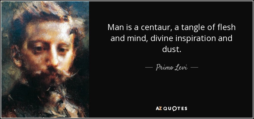 Man is a centaur, a tangle of flesh and mind, divine inspiration and dust. - Primo Levi