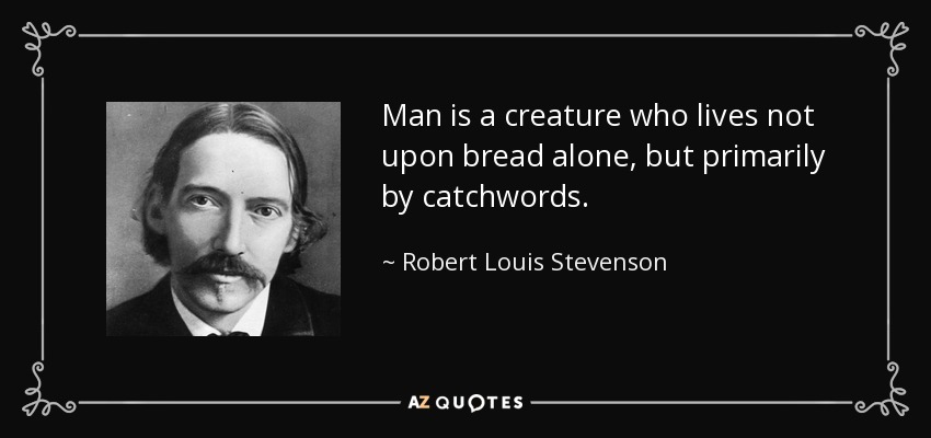 Man is a creature who lives not upon bread alone, but primarily by catchwords. - Robert Louis Stevenson