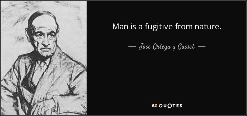 Man is a fugitive from nature. - Jose Ortega y Gasset