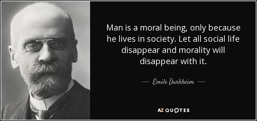 Man is a moral being, only because he lives in society. Let all social life disappear and morality will disappear with it. - Emile Durkheim