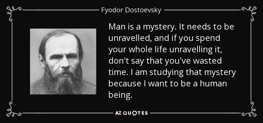 Man is a mystery. It needs to be unravelled, and if you spend your whole life unravelling it, don't say that you've wasted time. I am studying that mystery because I want to be a human being. - Fyodor Dostoevsky