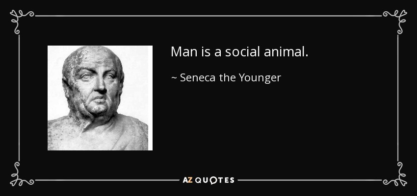 Man is a social animal. - Seneca the Younger