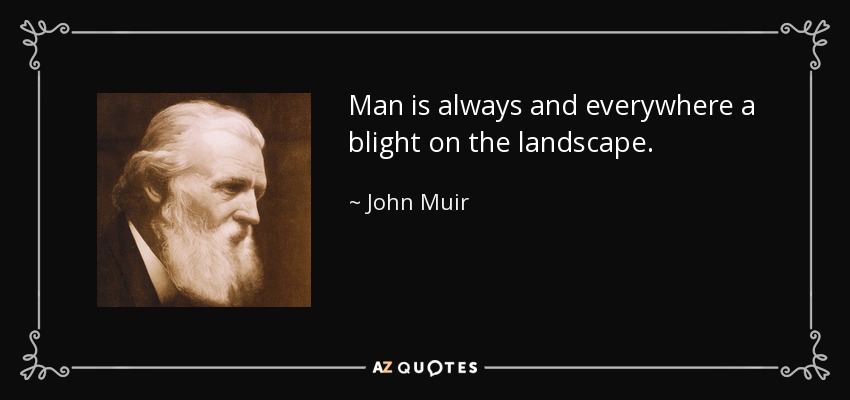 Man is always and everywhere a blight on the landscape. - John Muir