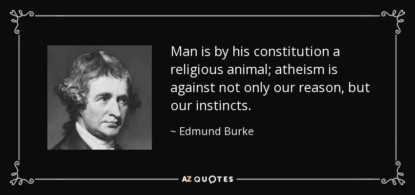Man is by his constitution a religious animal; atheism is against not only our reason, but our instincts. - Edmund Burke
