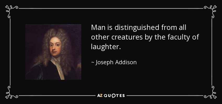 Man is distinguished from all other creatures by the faculty of laughter. - Joseph Addison
