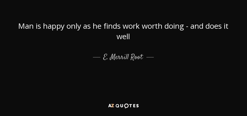 Man is happy only as he finds work worth doing - and does it well - E. Merrill Root