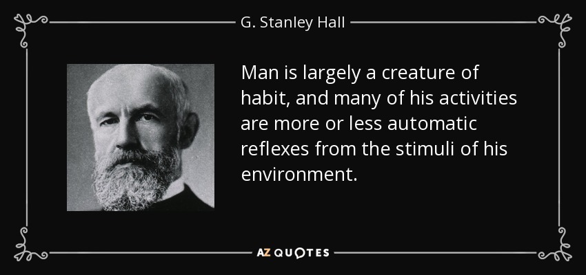 Man is largely a creature of habit, and many of his activities are more or less automatic reflexes from the stimuli of his environment. - G. Stanley Hall