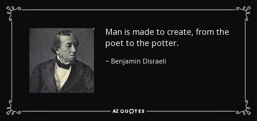 Man is made to create, from the poet to the potter. - Benjamin Disraeli