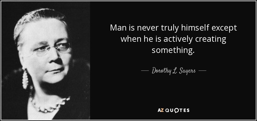 Man is never truly himself except when he is actively creating something. - Dorothy L. Sayers