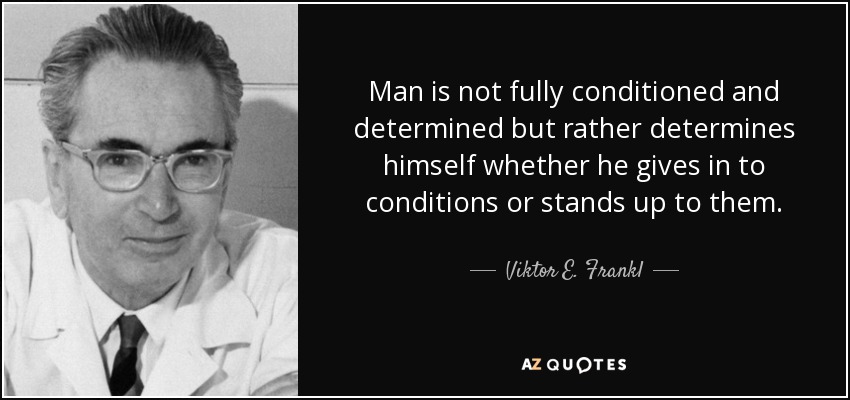Man is not fully conditioned and determined but rather determines himself whether he gives in to conditions or stands up to them. - Viktor E. Frankl