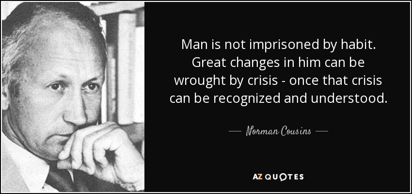Man is not imprisoned by habit. Great changes in him can be wrought by crisis - once that crisis can be recognized and understood. - Norman Cousins