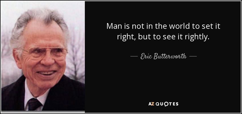 Man is not in the world to set it right, but to see it rightly. - Eric Butterworth