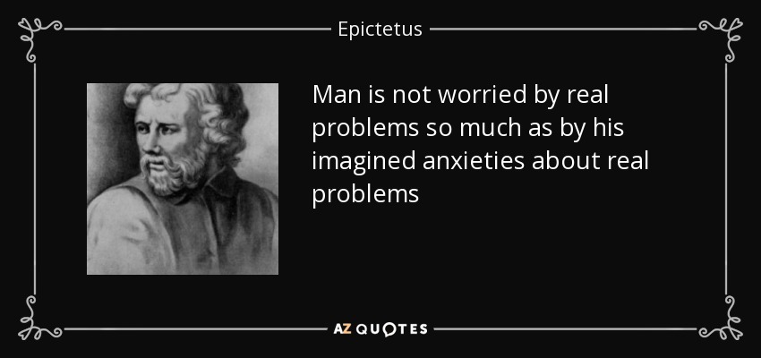 Man is not worried by real problems so much as by his imagined anxieties about real problems - Epictetus