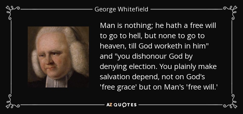 Man is nothing; he hath a free will to go to hell, but none to go to heaven, till God worketh in him