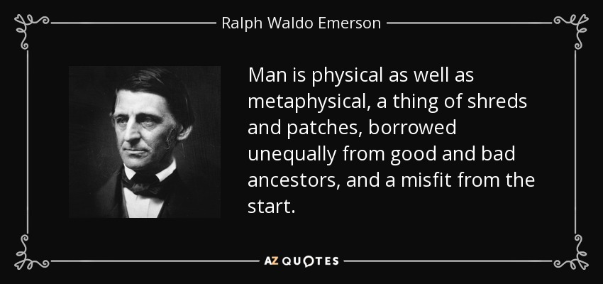 Man is physical as well as metaphysical, a thing of shreds and patches, borrowed unequally from good and bad ancestors, and a misfit from the start. - Ralph Waldo Emerson