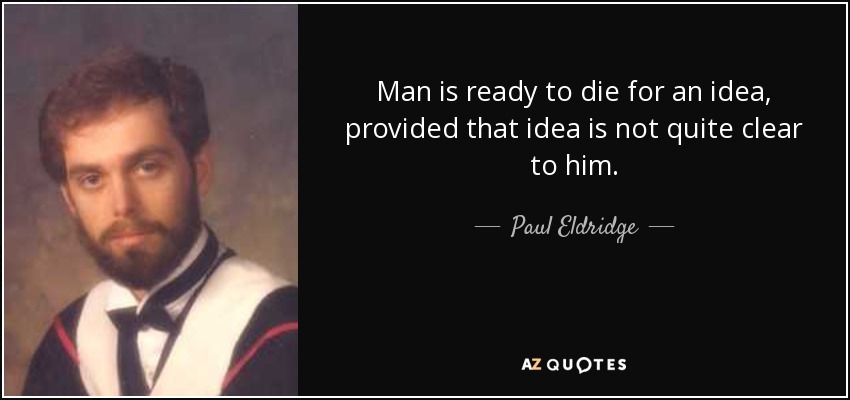 Man is ready to die for an idea, provided that idea is not quite clear to him. - Paul Eldridge