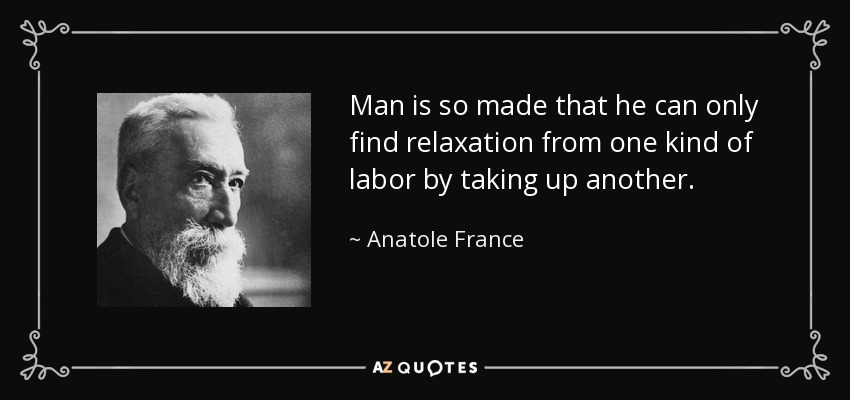 Man is so made that he can only find relaxation from one kind of labor by taking up another. - Anatole France
