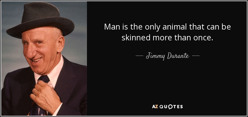 Man is the only animal that can be skinned more than once. - Jimmy Durante