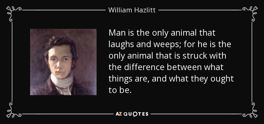 Man is the only animal that laughs and weeps; for he is the only animal that is struck with the difference between what things are, and what they ought to be. - William Hazlitt