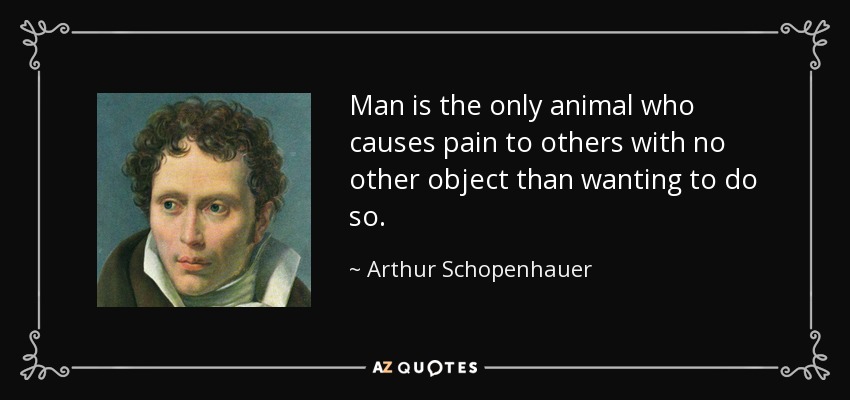 Man is the only animal who causes pain to others with no other object than wanting to do so. - Arthur Schopenhauer